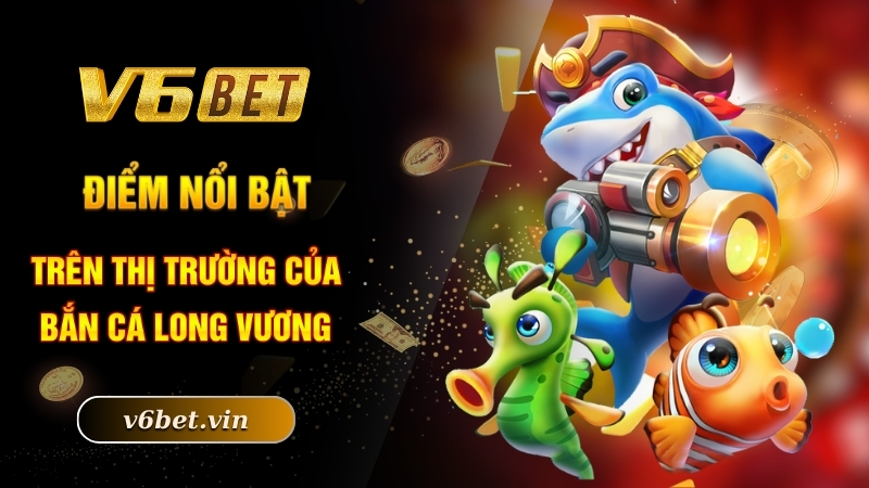 Điểm nổi bật trên thị trường của bắn cá Long Vương