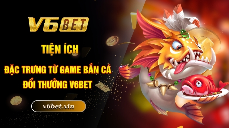 Tiện ích đặc trưng từ game bắn cá đổi thưởng V6bet